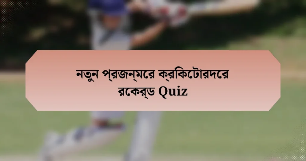 নতুন প্রজন্মের ক্রিকেটারদের রেকর্ড Quiz