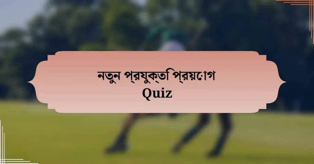 নতুন প্রযুক্তি প্রয়োগ Quiz